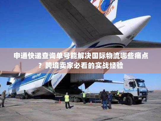 申通快递查询单号能解决国际物流哪些痛点？跨境卖家必看的实战经验