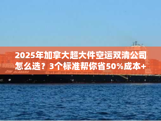2025年加拿大超大件空运双清公司怎么选？3个标准帮你省50%成本+避坑