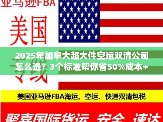 2025年加拿大超大件空运双清公司怎么选？3个标准帮你省50%成本+避坑