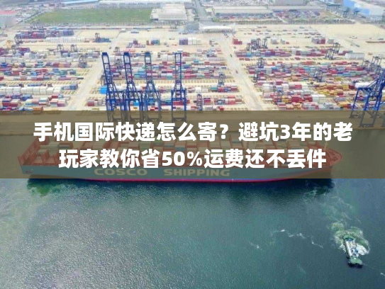 手机国际快递怎么寄?避坑3年的老玩家教你省50%运费还不丢件 手机国际快递怎么寄?避坑3年的老玩家教你省50%运费还不丢件