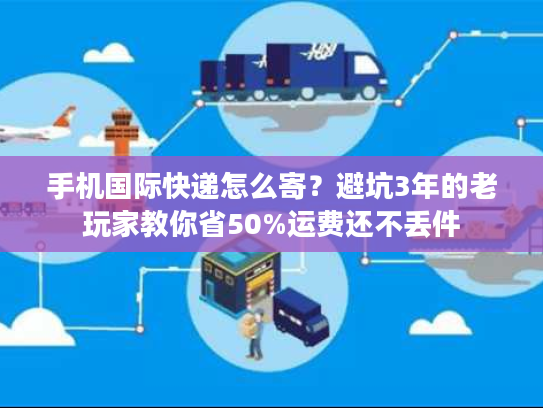 手机国际快递怎么寄?避坑3年的老玩家教你省50%运费还不丢件 手机国际快递怎么寄?避坑3年的老玩家教你省50%运费还不丢件