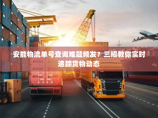 安能物流单号查询难题频发?三招教你实时追踪货物动态 安能物流单号查询难题频发?三招教你实时追踪货物动态