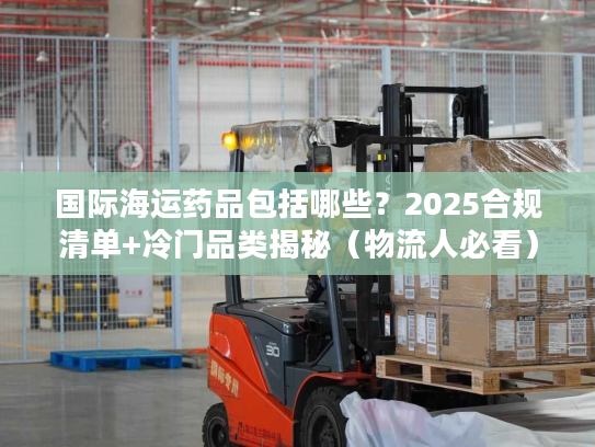 国际海运药品包括哪些?2025合规清单+冷门品类揭秘(物流人必看) 国际海运药品包括哪些?2025合规清单+冷门品类揭秘(物流人必看)