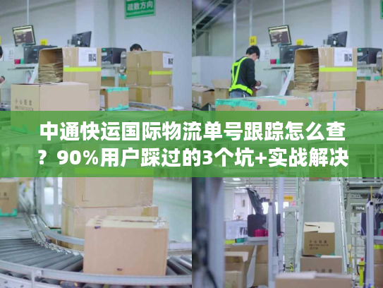 中通快运国际物流单号跟踪怎么查?90%用户踩过的3个坑+实战解决攻略 中通快运国际物流单号跟踪怎么查?90%用户踩过的3个坑+实战解决攻略