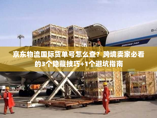 京东物流国际货单号怎么查？跨境卖家必看的3个隐藏技巧+1个避坑指南
