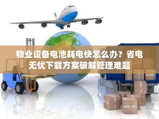 物业设备电池耗电快怎么办?省电无忧下载方案破解管理难题 物业设备电池耗电快怎么办?省电无忧下载方案破解管理难题