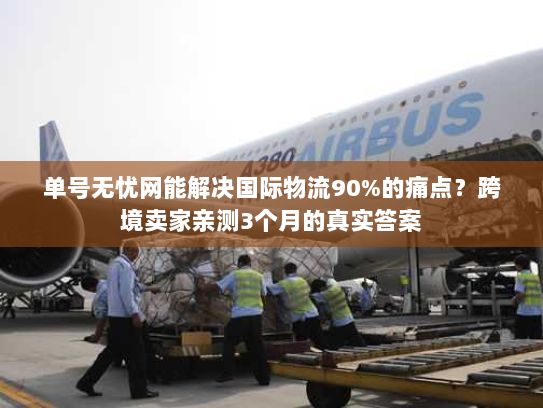 单号无忧网能解决国际物流90%的痛点？跨境卖家亲测3个月的真实答案