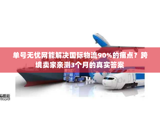 单号无忧网能解决国际物流90%的痛点？跨境卖家亲测3个月的真实答案