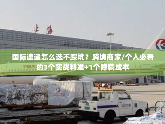国际速递怎么选不踩坑？跨境商家/个人必看的3个实战判准+1个隐藏成本
