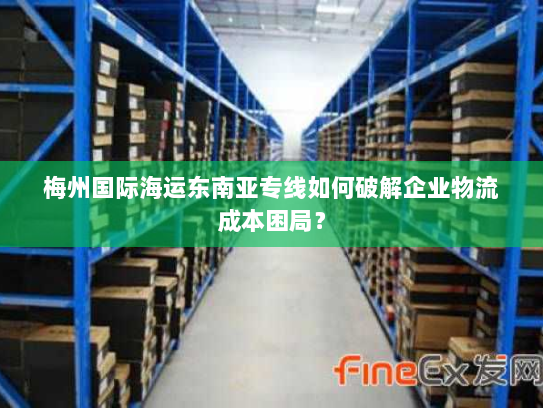 梅州国际海运东南亚专线如何破解企业物流成本困局? 梅州国际海运东南亚专线如何破解企业物流成本困局?