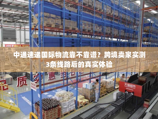 中通速递国际物流靠不靠谱？跨境卖家实测3条线路后的真实体验