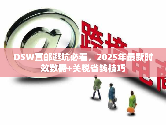 DSW直邮避坑必看,2025年最新时效数据+关税省钱技巧 DSW直邮避坑必看,2025年最新时效数据+关税省钱技巧