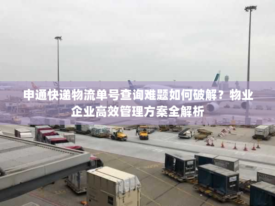 申通快递物流单号查询难题如何破解?物业企业高效管理方案全解析 申通快递物流单号查询难题如何破解?物业企业高效管理方案全解析