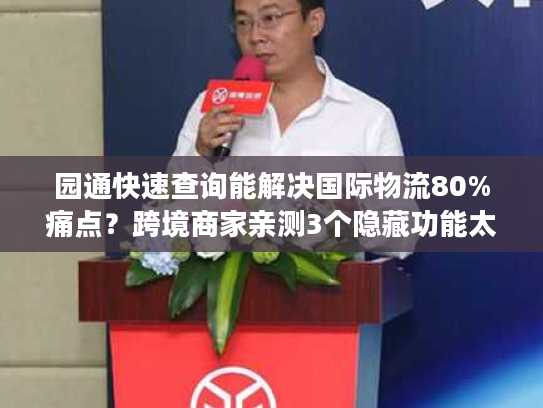 园通快速查询能解决国际物流80%痛点?跨境商家亲测3个隐藏功能太好用! 园通快速查询能解决国际物流80%痛点?跨境商家亲测3个隐藏功能太好用!