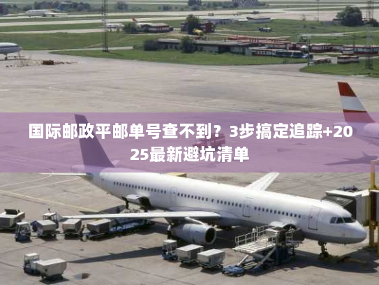 国际邮政平邮单号查不到?3步搞定追踪+2025最新避坑清单 国际邮政平邮单号查不到?3步搞定追踪+2025最新避坑清单