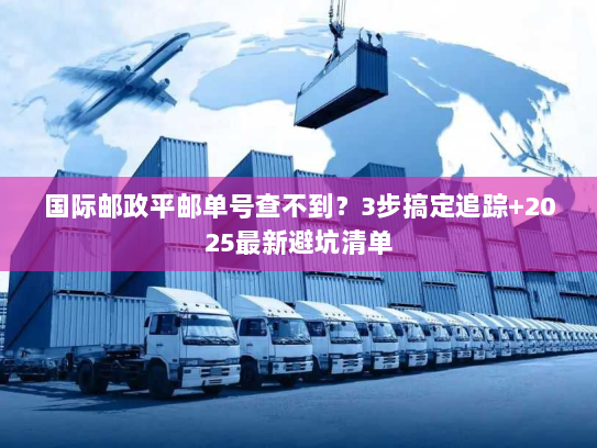国际邮政平邮单号查不到?3步搞定追踪+2025最新避坑清单 国际邮政平邮单号查不到?3步搞定追踪+2025最新避坑清单