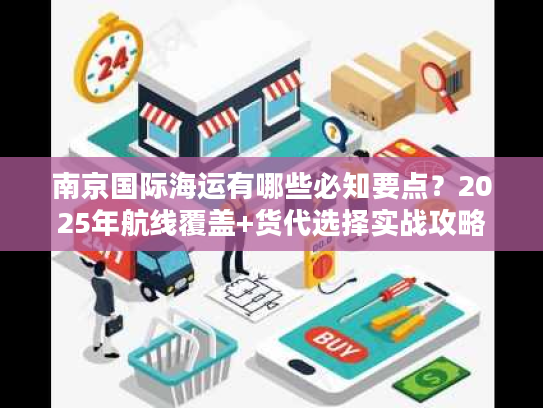 南京国际海运有哪些必知要点？2025年航线覆盖+货代选择实战攻略