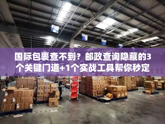 国际包裹查不到?邮政查询隐藏的3个关键门道+1个实战工具帮你秒定位 国际包裹查不到?邮政查询隐藏的3个关键门道+1个实战工具帮你秒定位
