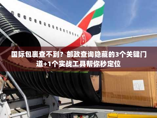 国际包裹查不到？邮政查询隐藏的3个关键门道+1个实战工具帮你秒定位