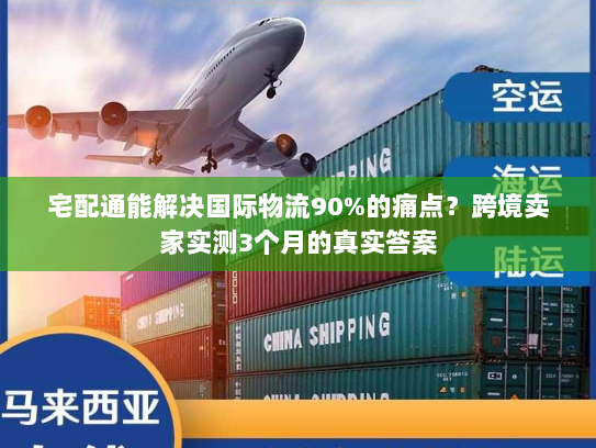 宅配通能解决国际物流90%的痛点？跨境卖家实测3个月的真实答案