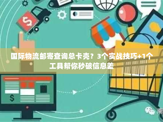 国际物流邮寄查询总卡壳？3个实战技巧+1个工具帮你秒破信息差