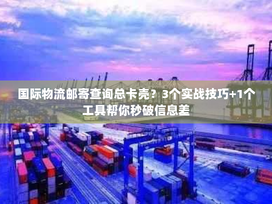 国际物流邮寄查询总卡壳？3个实战技巧+1个工具帮你秒破信息差