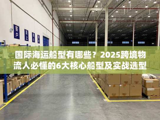 国际海运船型有哪些？2025跨境物流人必懂的6大核心船型及实战选型技巧