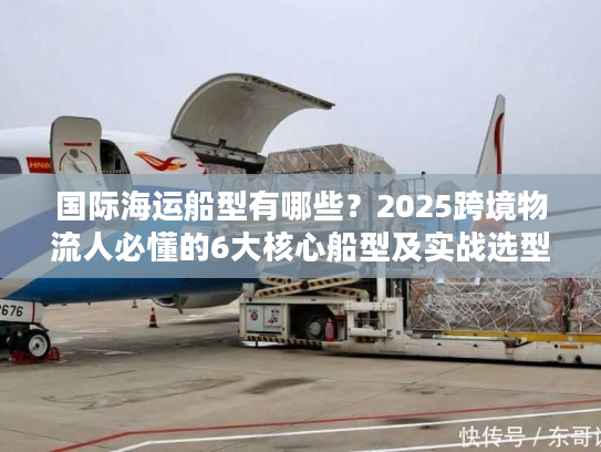 国际海运船型有哪些？2025跨境物流人必懂的6大核心船型及实战选型技巧