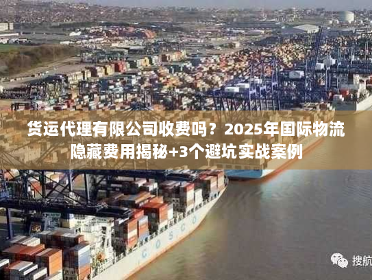 货运代理有限公司收费吗？2025年国际物流隐藏费用揭秘+3个避坑实战案例