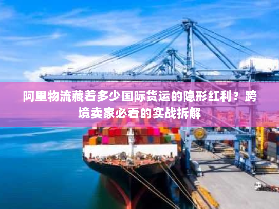 阿里物流藏着多少国际货运的隐形红利？跨境卖家必看的实战拆解