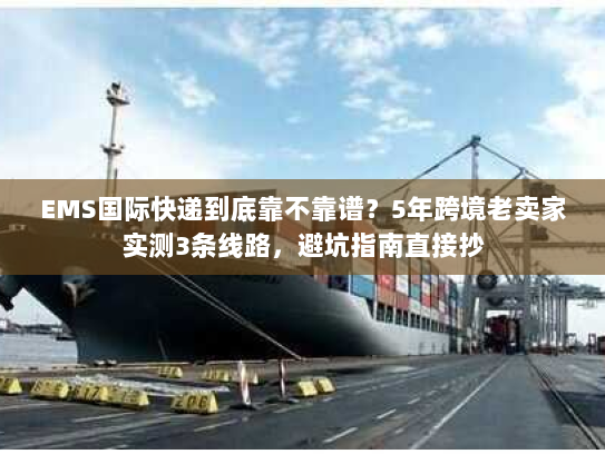 EMS国际快递到底靠不靠谱？5年跨境老卖家实测3条线路，避坑指南直接抄