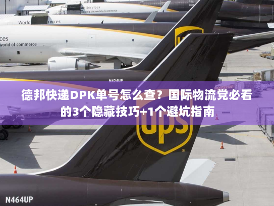德邦快递DPK单号怎么查？国际物流党必看的3个隐藏技巧+1个避坑指南