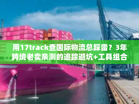 用17track查国际物流总踩雷?3年跨境老卖亲测的追踪避坑+工具组合 用17track查国际物流总踩雷?3年跨境老卖亲测的追踪避坑+工具组合