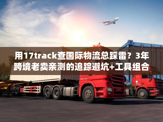 用17track查国际物流总踩雷?3年跨境老卖亲测的追踪避坑+工具组合 用17track查国际物流总踩雷?3年跨境老卖亲测的追踪避坑+工具组合