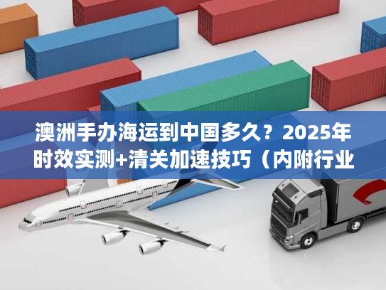 澳洲手办海运到中国多久？2025年时效实测+清关加速技巧（内附行业潜规则）