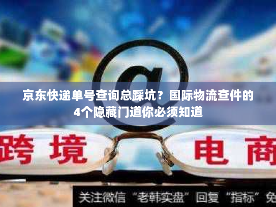 京东快递单号查询总踩坑？国际物流查件的4个隐藏门道你必须知道