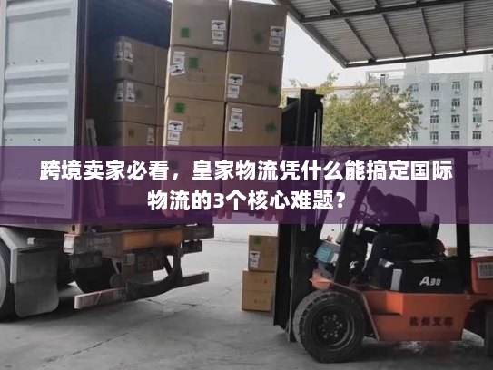 跨境卖家必看，皇家物流凭什么能搞定国际物流的3个核心难题？