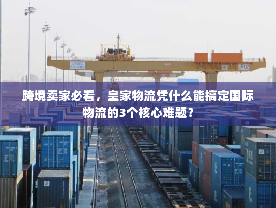 跨境卖家必看，皇家物流凭什么能搞定国际物流的3个核心难题？