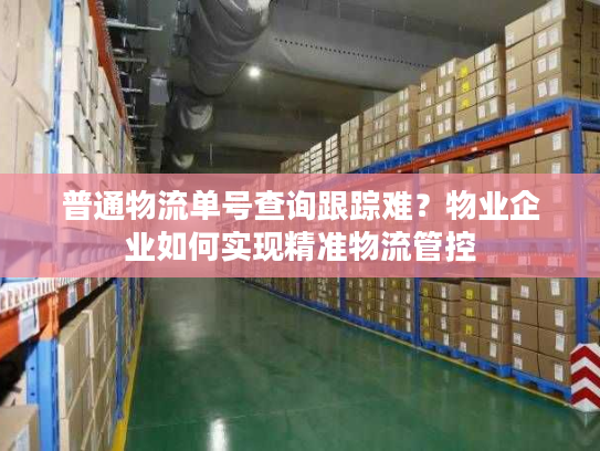 普通物流单号查询跟踪难?物业企业如何实现精准物流管控 普通物流单号查询跟踪难?物业企业如何实现精准物流管控