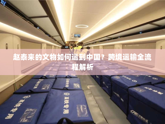 赵泰来的文物如何运到中国?跨境运输全流程解析 赵泰来的文物如何运到中国?跨境运输全流程解析