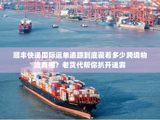 顺丰快递国际运单追踪到底藏着多少跨境物流真相？老货代帮你扒开迷雾