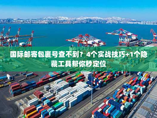 国际邮寄包裹号查不到？4个实战技巧+1个隐藏工具帮你秒定位