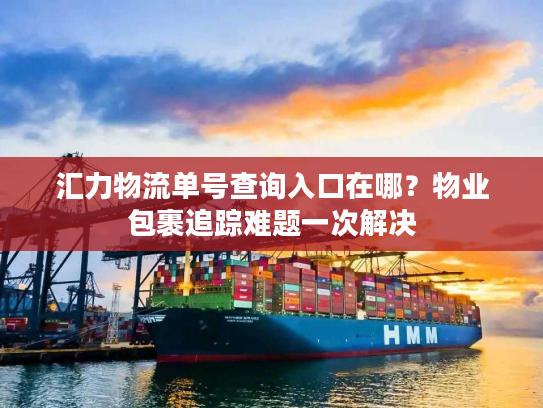 汇力物流单号查询入口在哪?物业包裹追踪难题一次解决 汇力物流单号查询入口在哪?物业包裹追踪难题一次解决
