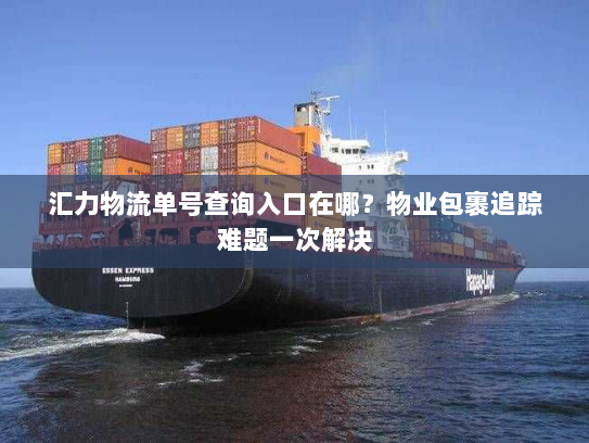 汇力物流单号查询入口在哪?物业包裹追踪难题一次解决 汇力物流单号查询入口在哪?物业包裹追踪难题一次解决