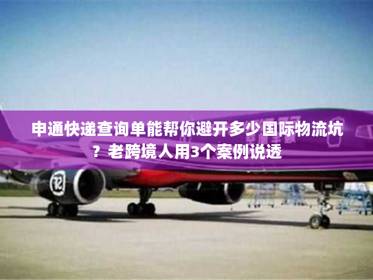 申通快递查询单能帮你避开多少国际物流坑？老跨境人用3个案例说透