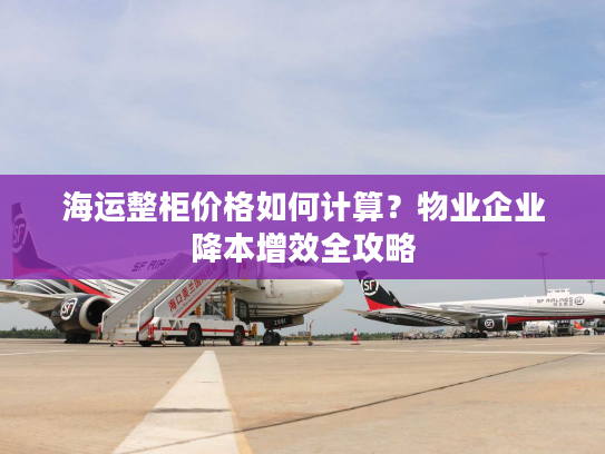 海运整柜价格如何计算？物业企业降本增效全攻略