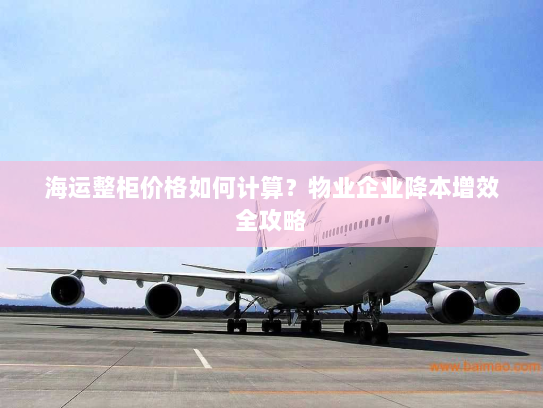海运整柜价格如何计算?物业企业降本增效全攻略 海运整柜价格如何计算?物业企业降本增效全攻略