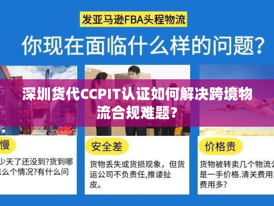 深圳货代CCPIT认证如何解决跨境物流合规难题？