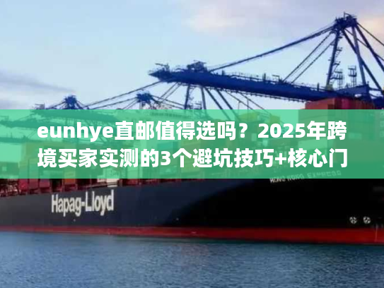 eunhye直邮值得选吗？2025年跨境买家实测的3个避坑技巧+核心门道