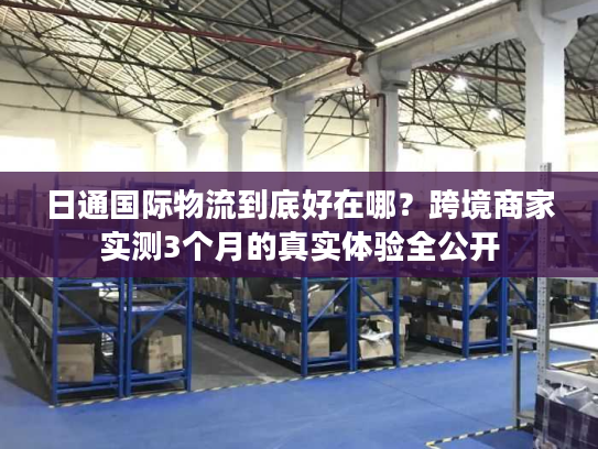 日通国际物流到底好在哪？跨境商家实测3个月的真实体验全公开